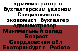 администратор с бухгалтерским уклоном. › Специальность ­ экономист. бухгалтер.администратор. › Минимальный оклад ­ 25 000 › Возраст ­ 32 - Свердловская обл., Екатеринбург г. Работа » Резюме   . Свердловская обл.